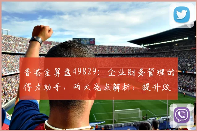 香港金算盘49829：企业财务管理的得力助手，两大亮点解析，提升效率必备