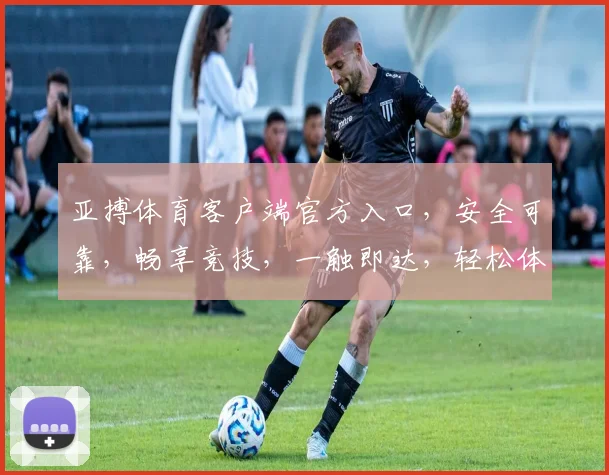 亚搏体育客户端官方入口，安全可靠，畅享竞技，一触即达，轻松体验