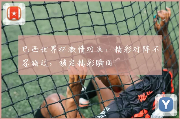 巴西世界杯激情对决，精彩对阵不容错过，锁定精彩瞬间