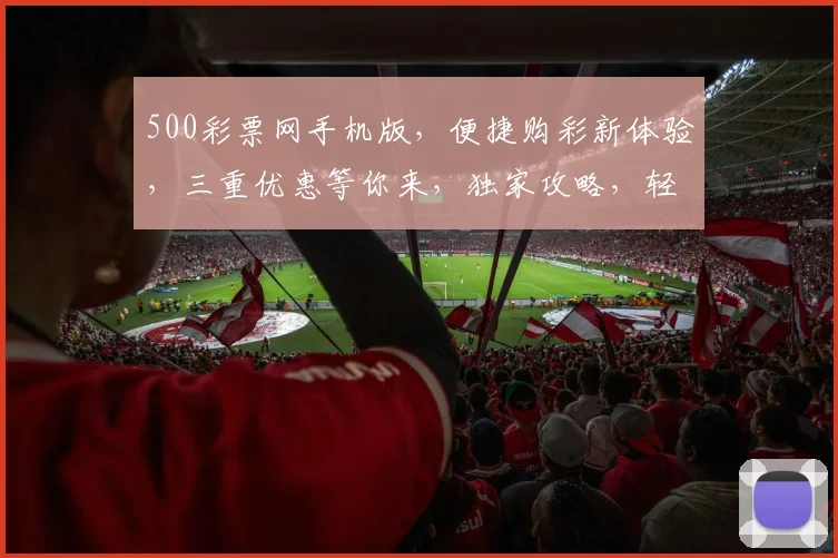 500彩票网手机版，便捷购彩新体验，三重优惠等你来，独家攻略，轻松中奖