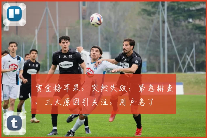 赏金榜苹果，突然失效，紧急排查，三大原因引关注，用户急了