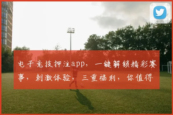 电子竞技押注app，一键解锁精彩赛事，刺激体验，三重福利，你值得拥有，