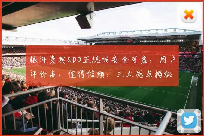 银河贵宾app正规吗安全可靠，用户评价高，值得信赖，三大亮点揭秘