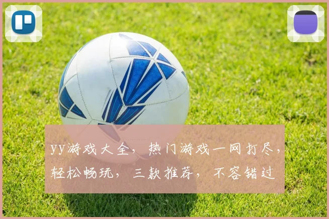 yy游戏大全，热门游戏一网打尽，轻松畅玩，三款推荐，不容错过