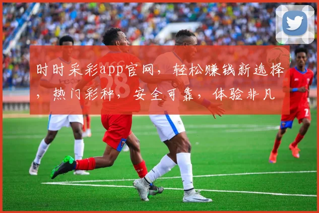 时时采彩app官网，轻松赚钱新选择，热门彩种，安全可靠，体验非凡，快来加入