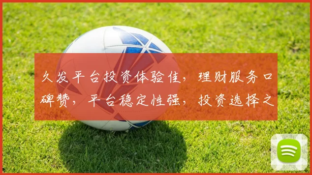 久发平台投资体验佳，理财服务口碑赞，平台稳定性强，投资选择之选，值得信赖，值得推荐