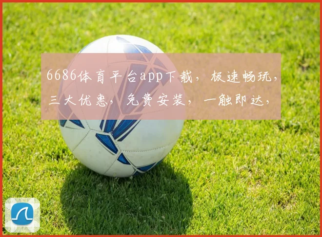 6686体育平台app下载，极速畅玩，三大优惠，免费安装，一触即达，体验非凡