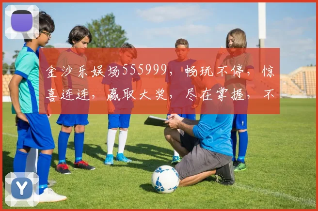 金沙乐娱场555999，畅玩不停，惊喜连连，赢取大奖，尽在掌握，不容错过