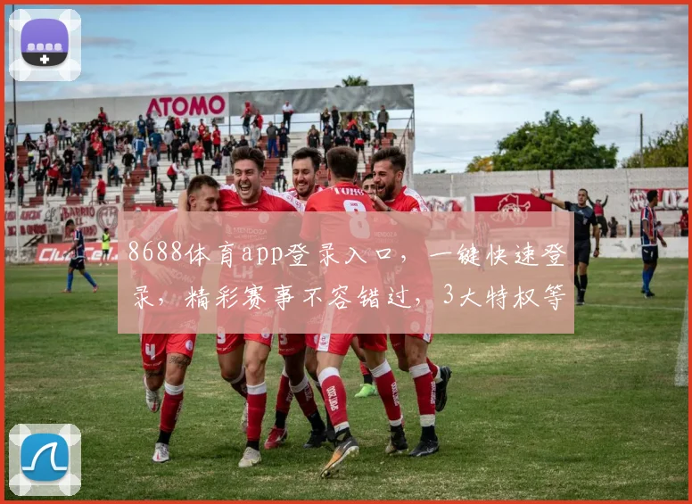 8688体育app登录入口，一键快速登录，精彩赛事不容错过，3大特权等你来享，体验非凡