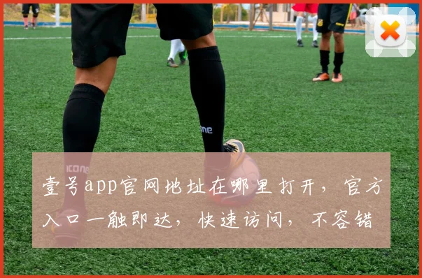 壹号app官网地址在哪里打开，官方入口一触即达，快速访问，不容错过，体验非凡