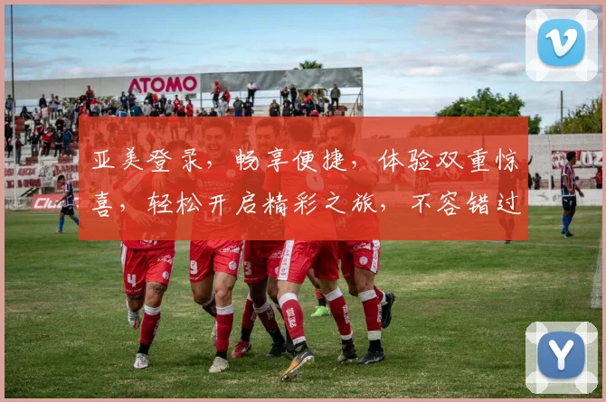 亚美登录，畅享便捷，体验双重惊喜，轻松开启精彩之旅，不容错过