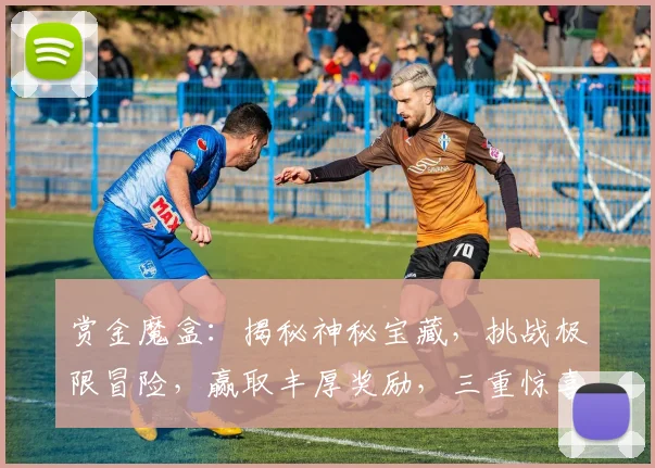 赏金魔盒：揭秘神秘宝藏，挑战极限冒险，赢取丰厚奖励，三重惊喜等你来