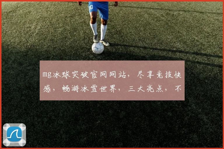 mg冰球突破官网网站，尽享竞技快感，畅游冰雪世界，三大亮点，不容错过，一触即达
