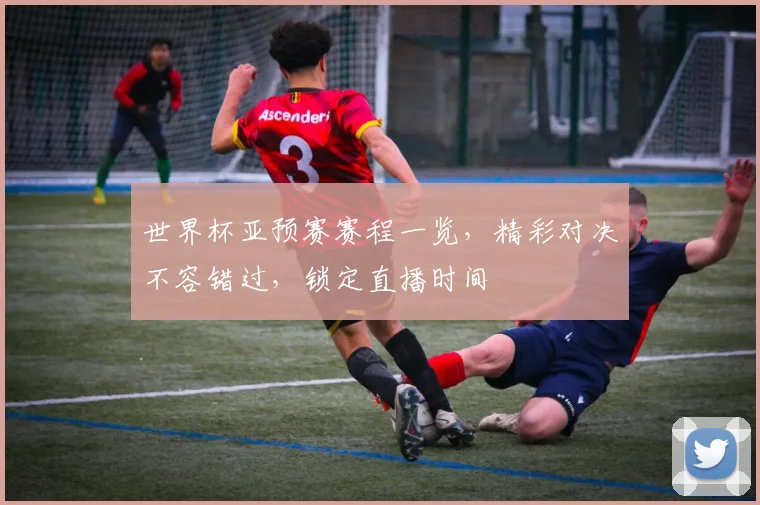 世界杯亚预赛赛程一览，精彩对决不容错过，锁定直播时间