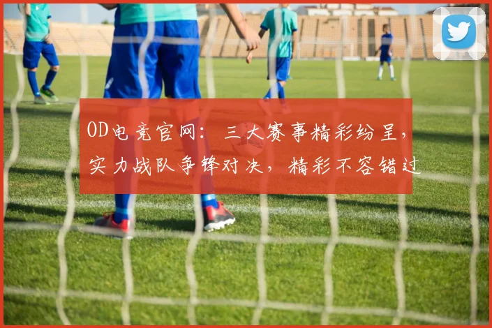 OD电竞官网：三大赛事精彩纷呈，实力战队争锋对决，精彩不容错过，电竞爱好者必看
