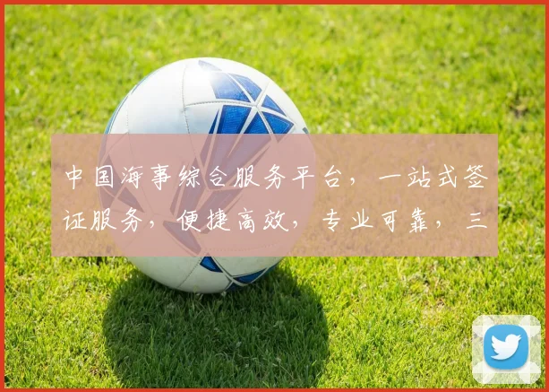 中国海事综合服务平台，一站式签证服务，便捷高效，专业可靠，三重保障，尽在掌握