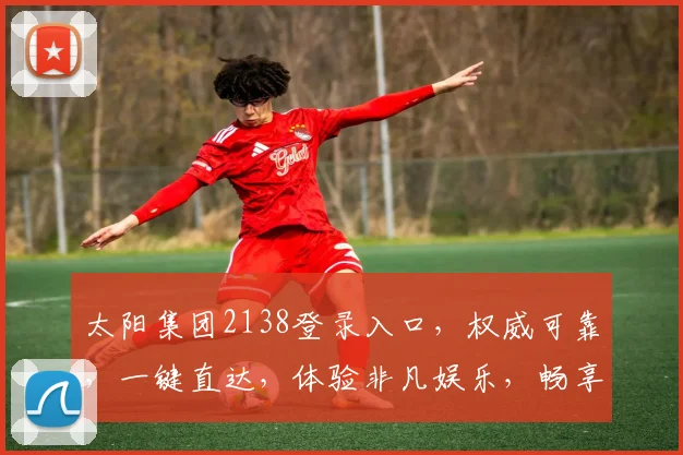 太阳集团2138登录入口，权威可靠，一键直达，体验非凡娱乐，畅享不停